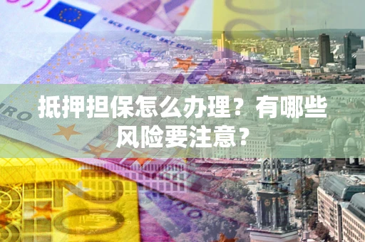 北京抵押担保怎么办理？有哪些风险要注意？