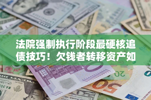 北京法院强制执行阶段最硬核追债技巧！欠钱者转移资产如何破解？