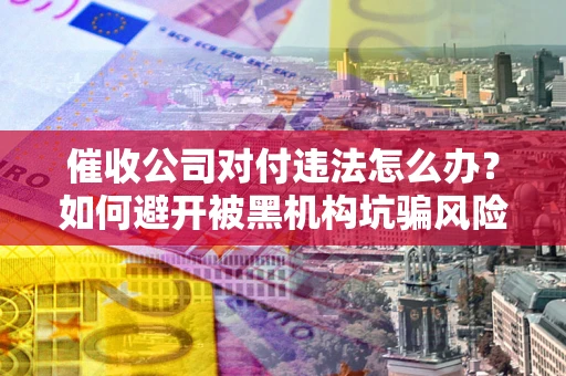 北京催收公司对付违法怎么办？如何避开被黑机构坑骗风险
