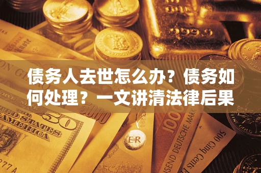 北京债务人去世怎么办？债务如何处理？一文讲清法律后果