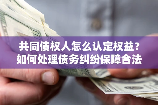 北京共同债权人怎么认定权益？如何处理债务纠纷保障合法权益？