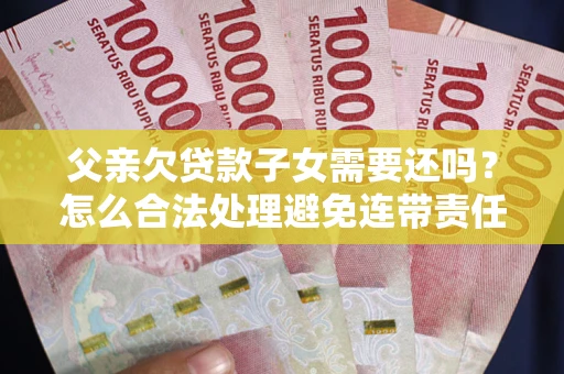 北京父亲欠贷款子女需要还吗？怎么合法处理避免连带责任？