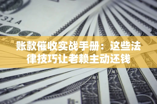 北京账款催收实战手册：这些法律技巧让老赖主动还钱
