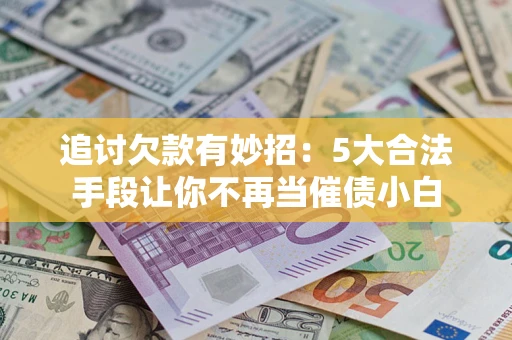 北京追讨欠款有妙招：5大合法手段让你不再当催债小白