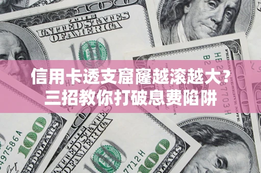 北京信用卡透支窟窿越滚越大？三招教你打破息费陷阱