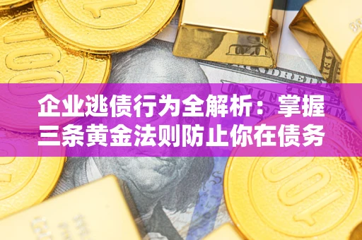 北京企业逃债行为全解析：掌握三条黄金法则防止你在债务乱局中“踩雷”