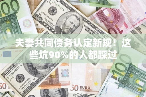 北京夫妻共同债务认定新规！这些坑90%的人都踩过