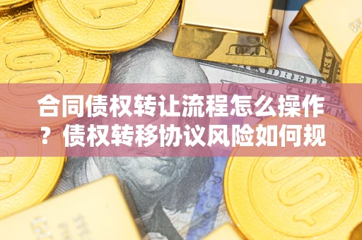 北京合同债权转让流程怎么操作？债权转移协议风险如何规避？