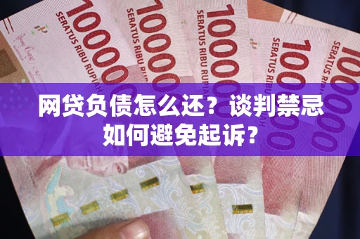 北京网贷负债怎么还？谈判禁忌如何避免起诉？