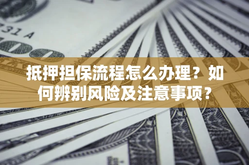 北京抵押担保流程怎么办理？如何辨别风险及注意事项？
