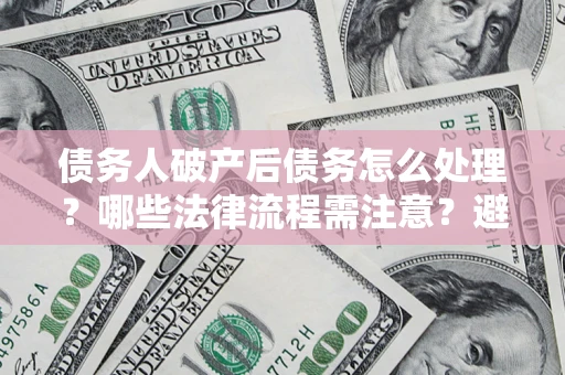 北京债务人破产后债务怎么处理？哪些法律流程需注意？避免踩坑指南