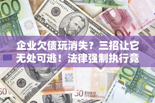 北京企业欠债玩消失？三招让它无处可逃！法律强制执行竟比讨债公司还狠？