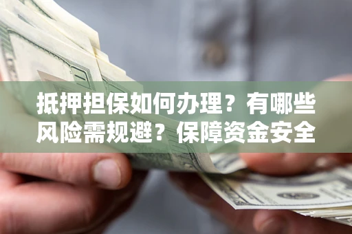 北京抵押担保如何办理？有哪些风险需规避？保障资金安全