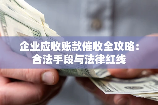 北京企业应收账款催收全攻略：合法手段与法律红线