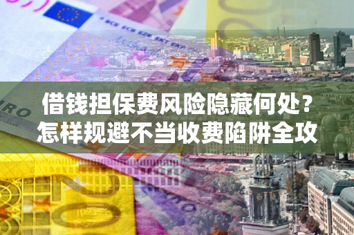 北京借钱担保费风险隐藏何处？怎样规避不当收费陷阱全攻略！