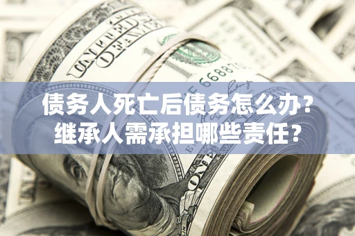 北京债务人死亡后债务怎么办？继承人需承担哪些责任？