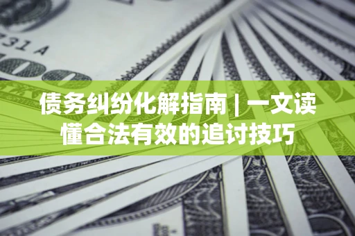 北京债务纠纷化解指南 | 一文读懂合法有效的追讨技巧