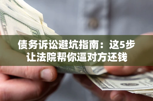 北京债务诉讼避坑指南：这5步让法院帮你逼对方还钱