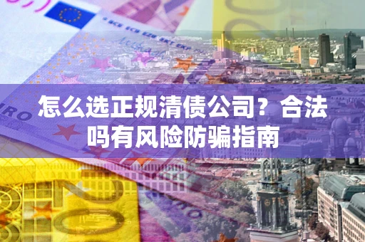 北京怎么选正规清债公司？合法吗有风险防骗指南