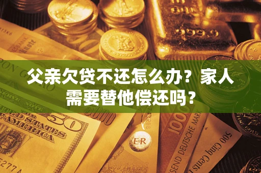 北京父亲欠贷不还怎么办？家人需要替他偿还吗？