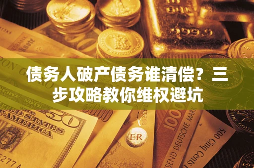 北京债务人破产债务谁清偿？三步攻略教你维权避坑