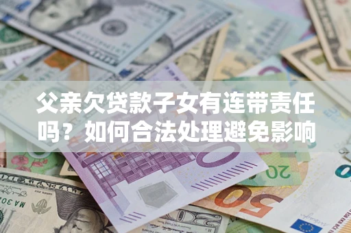 北京父亲欠贷款子女有连带责任吗？如何合法处理避免影响？