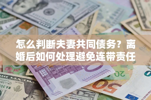 北京怎么判断夫妻共同债务？离婚后如何处理避免连带责任？