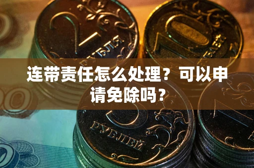 北京连带责任怎么处理？可以申请免除吗？