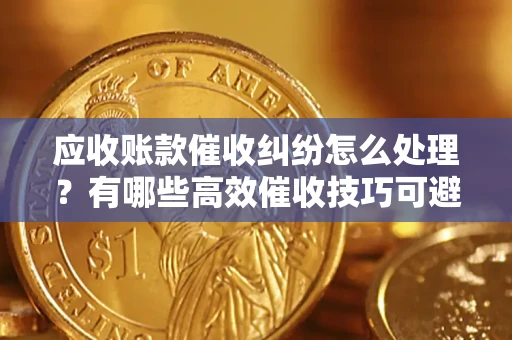 北京应收账款催收纠纷怎么处理？有哪些高效催收技巧可避免坏账？